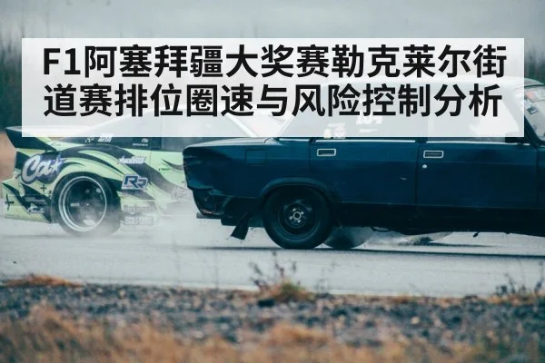 F1阿塞拜疆大奖赛勒克莱尔街道赛排位圈速与风险控制分析