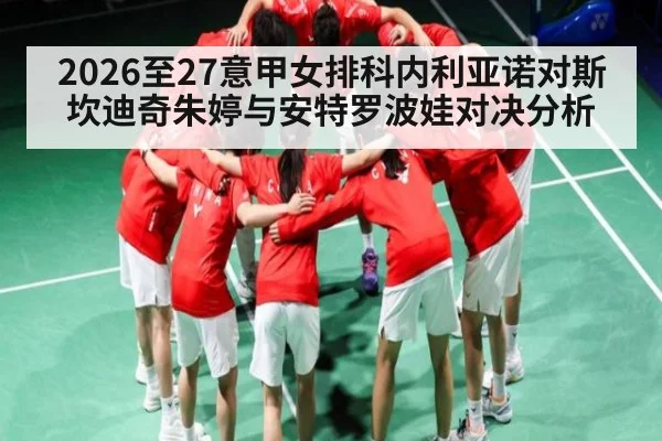 2026至27意甲女排科内利亚诺对斯坎迪奇朱婷与安特罗波娃对决分析