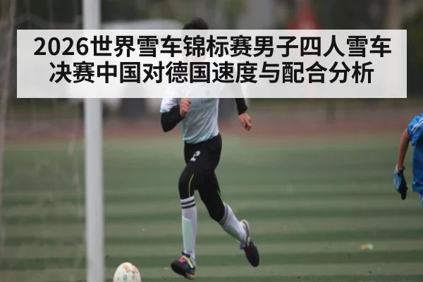 2026世界雪车锦标赛男子四人雪车决赛中国对德国速度与配合分析