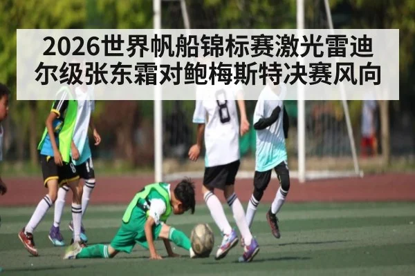 2026世界帆船锦标赛激光雷迪尔级张东霜对鲍梅斯特决赛风向