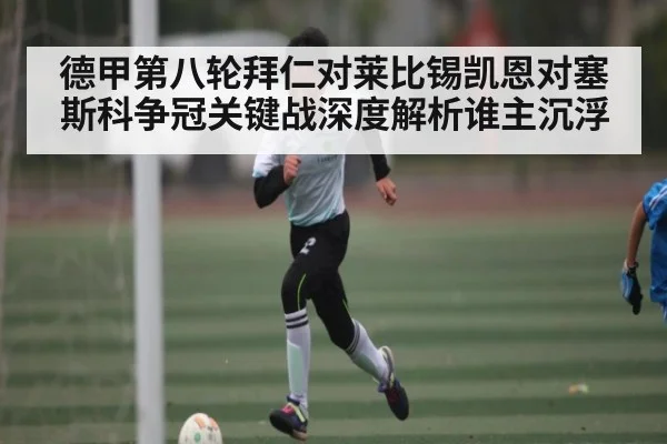 德甲第八轮拜仁对莱比锡凯恩对塞斯科争冠关键战深度解析谁主沉浮