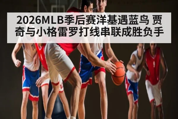 2026MLB季后赛洋基遇蓝鸟 贾奇与小格雷罗打线串联成胜负手
